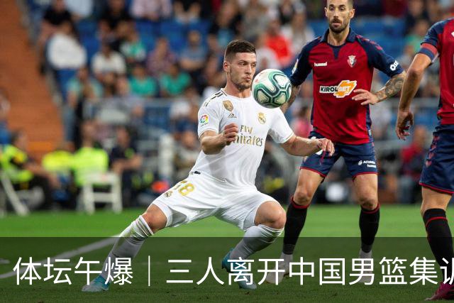 体坛午爆｜三人离开中国男篮集训营，利物浦租借签下阿劳霍